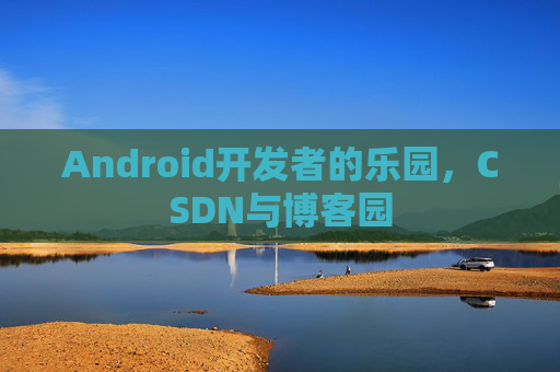 Android开发者的乐园，CSDN与博客园